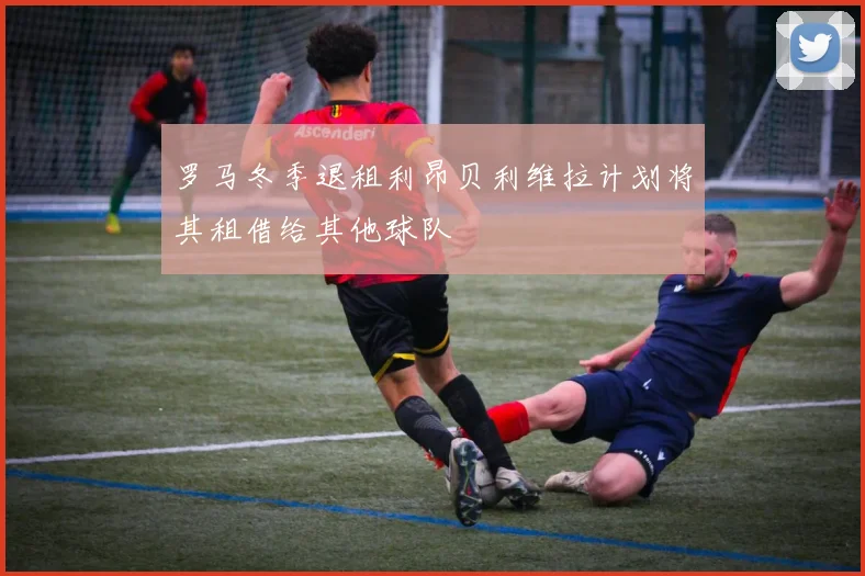罗马冬季退租利昂贝利维拉计划将其租借给其他球队