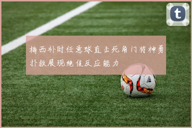 梅西补时任意球直击死角门将神勇扑救展现绝佳反应能力