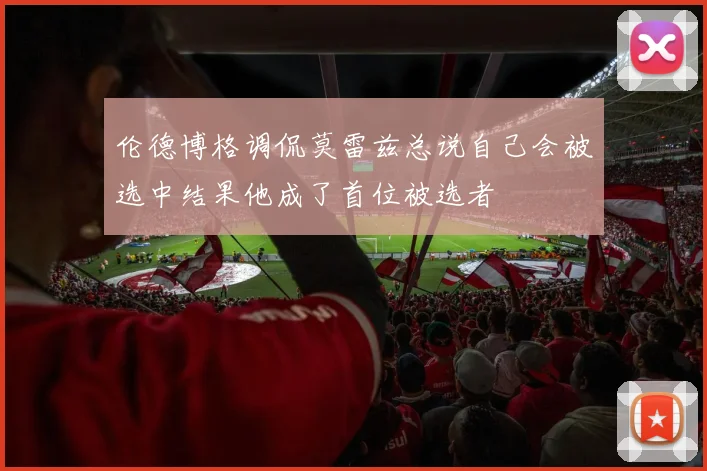 伦德博格调侃莫雷兹总说自己会被选中结果他成了首位被选者