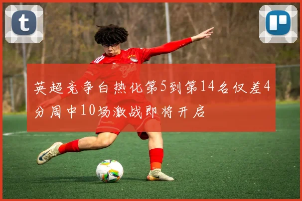 英超竞争白热化第5到第14名仅差4分周中10场激战即将开启