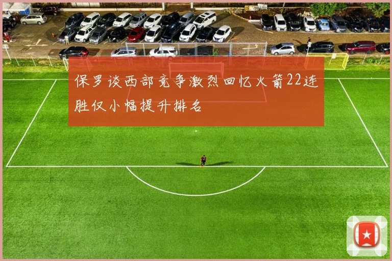 保罗谈西部竞争激烈回忆火箭22连胜仅小幅提升排名