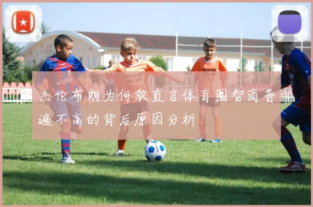 杰伦布朗为何敢直言体育圈智商普遍不高的背后原因分析
