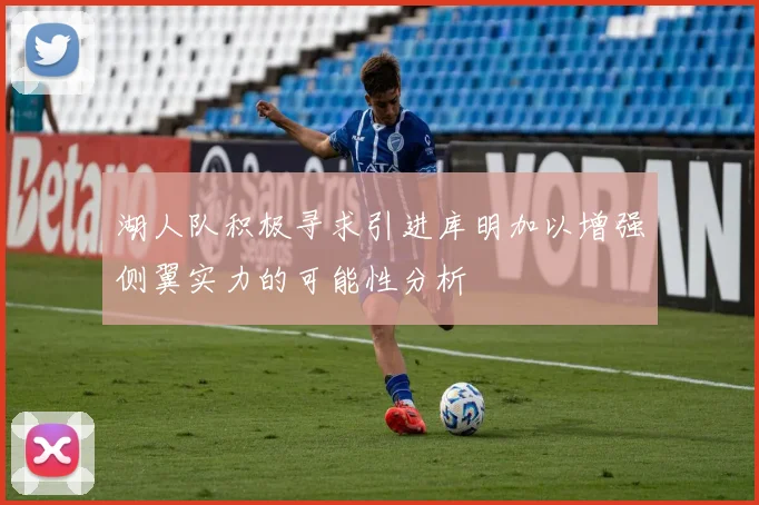 湖人队积极寻求引进库明加以增强侧翼实力的可能性分析