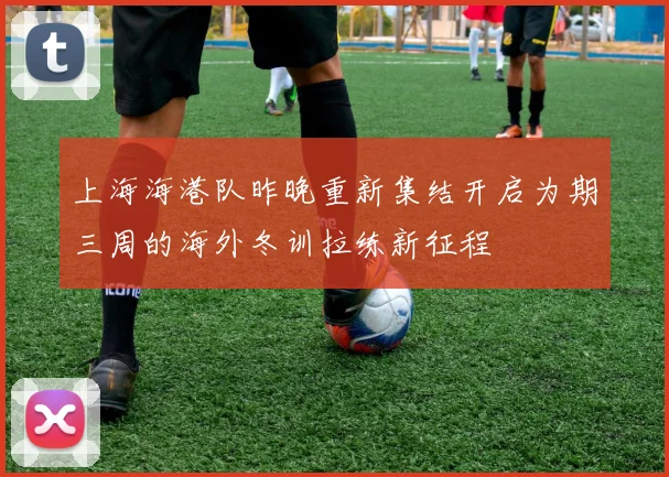 上海海港队昨晚重新集结开启为期三周的海外冬训拉练新征程