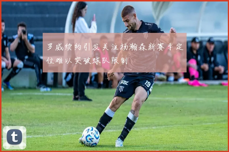 罗威续约引发关注杨瀚森新赛季定位难以突破球队限制