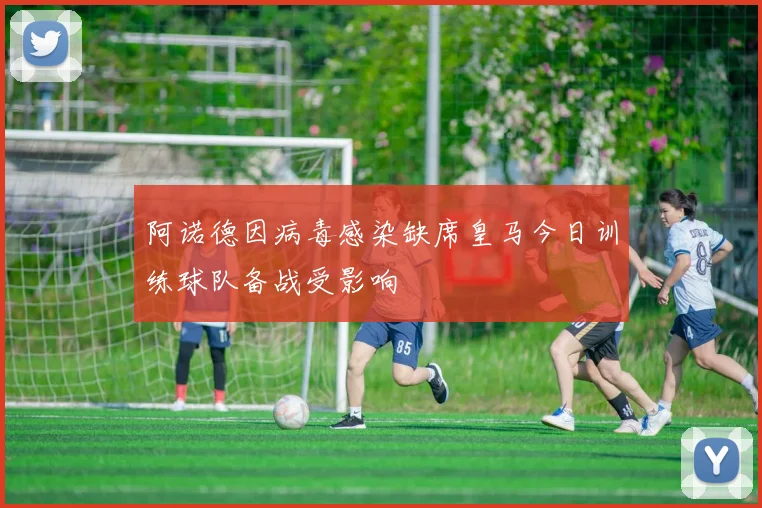 阿诺德因病毒感染缺席皇马今日训练球队备战受影响