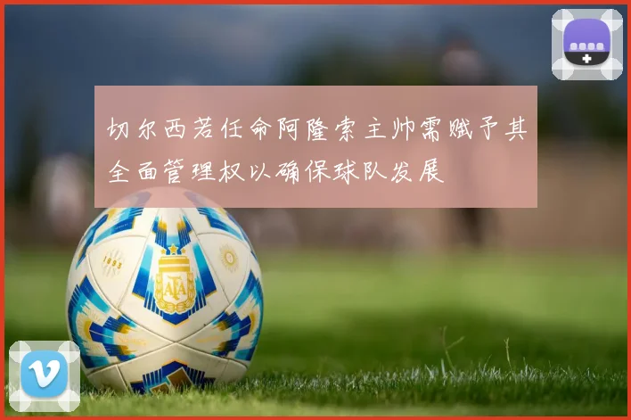 切尔西若任命阿隆索主帅需赋予其全面管理权以确保球队发展