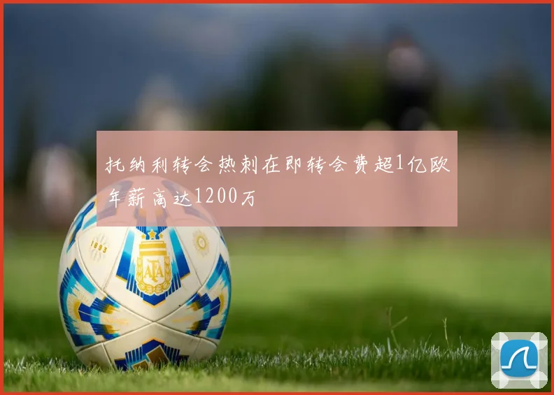 托纳利转会热刺在即转会费超1亿欧年薪高达1200万