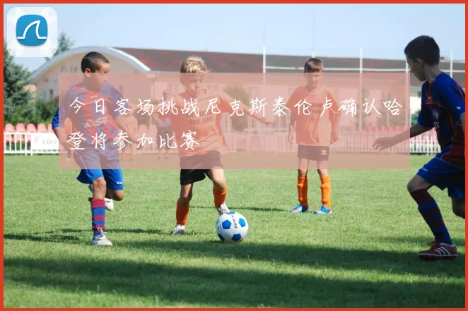 今日客场挑战尼克斯泰伦卢确认哈登将参加比赛