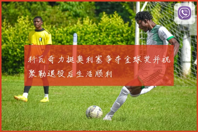 科瓦奇力挺奥利塞争夺金球奖并祝聚勒退役后生活顺利