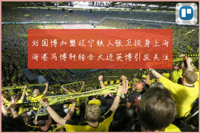 刘国博加盟辽宁铁人张卫投身上海海港冯博轩转会大连英博引发关注