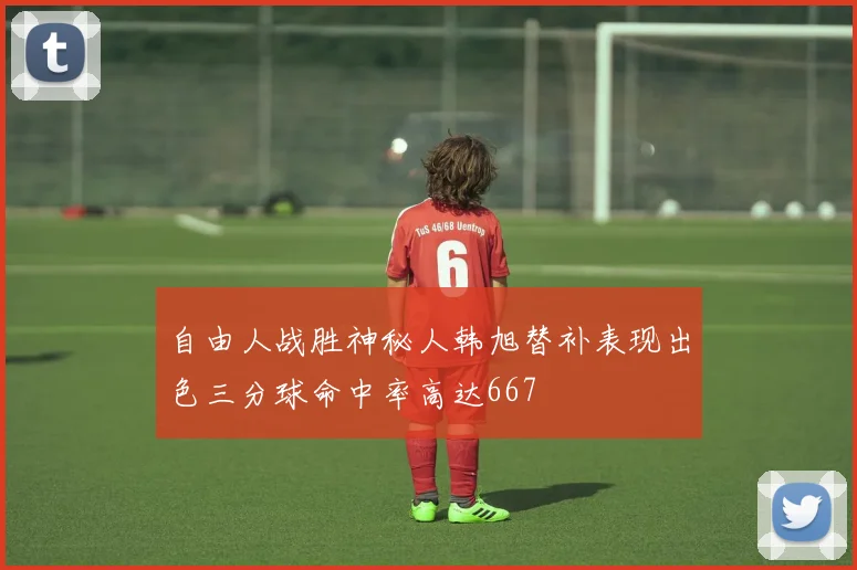 自由人战胜神秘人韩旭替补表现出色三分球命中率高达667