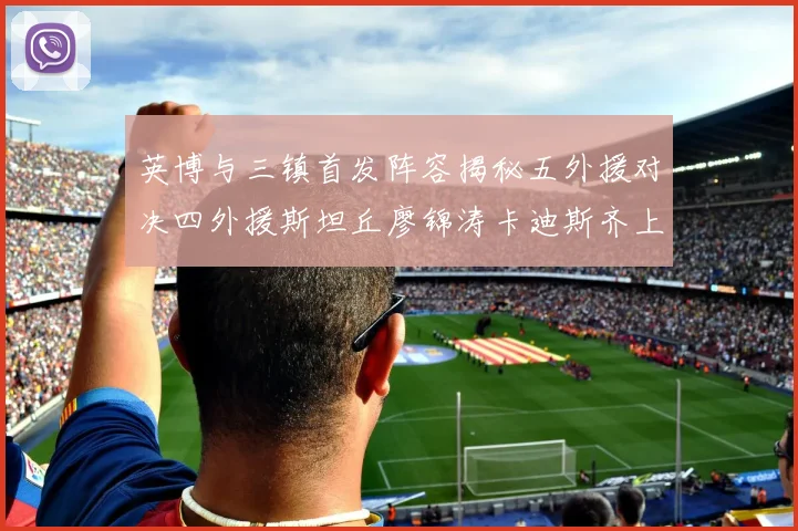 英博与三镇首发阵容揭秘五外援对决四外援斯坦丘廖锦涛卡迪斯齐上阵