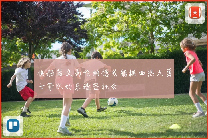 快船若交易伦纳德或能换回热火勇士等队的乐透签机会