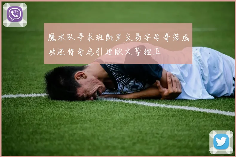 魔术队寻求班凯罗交易字母哥若成功还将考虑引进欧文等控卫