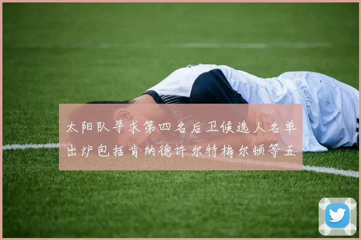 太阳队寻求第四名后卫候选人名单出炉包括肯纳德许尔特梅尔顿等五位球员