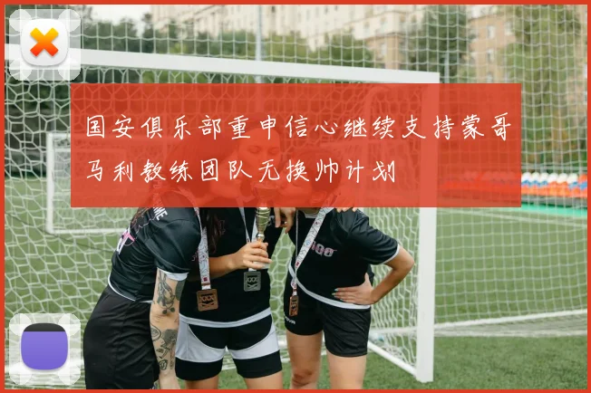 国安俱乐部重申信心继续支持蒙哥马利教练团队无换帅计划