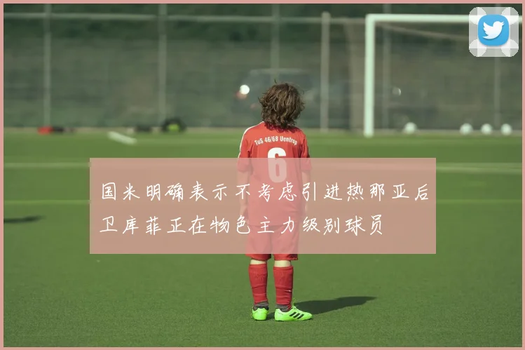 国米明确表示不考虑引进热那亚后卫库菲正在物色主力级别球员