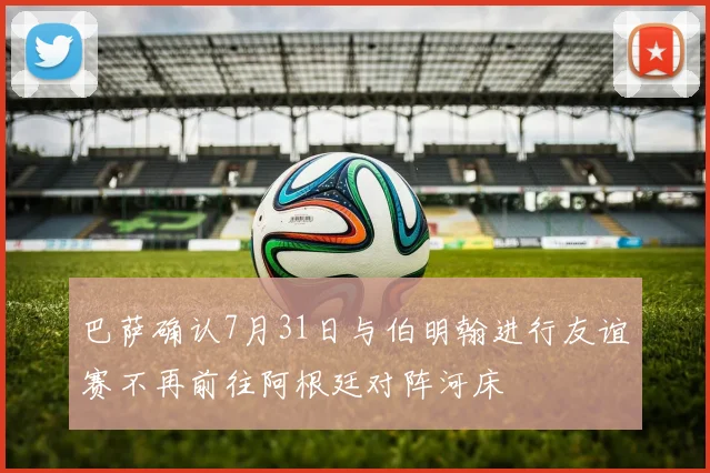 巴萨确认7月31日与伯明翰进行友谊赛不再前往阿根廷对阵河床