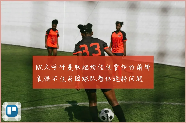 欧文呼吁曼联继续信任霍伊伦前锋表现不佳或因球队整体运转问题