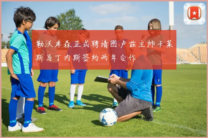 勒沃库森正式聘请图卢兹主帅卡莱斯马丁内斯签约两年合作