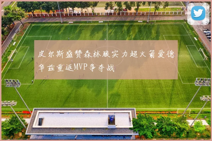 皮尔斯盛赞森林狼实力超火箭爱德华兹重返MVP争夺战