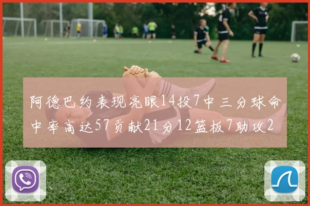 阿德巴约表现亮眼14投7中三分球命中率高达57贡献21分12篮板7助攻2抢断