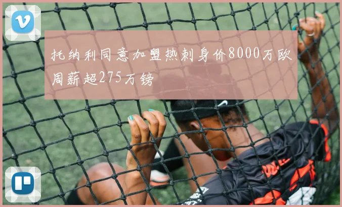 托纳利同意加盟热刺身价8000万欧周薪超275万镑
