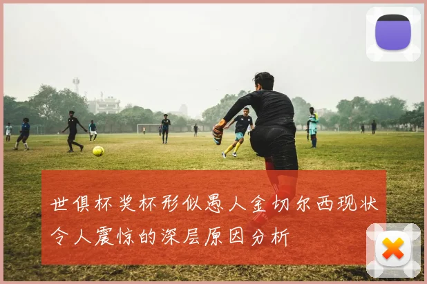 世俱杯奖杯形似愚人金切尔西现状令人震惊的深层原因分析