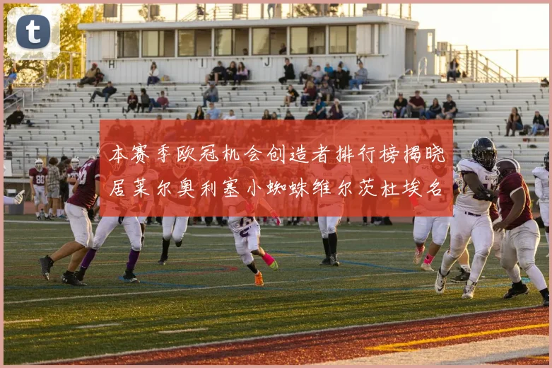 本赛季欧冠机会创造者排行榜揭晓居莱尔奥利塞小蜘蛛维尔茨杜埃名列前五
