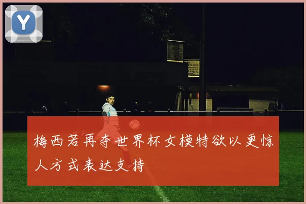 梅西若再夺世界杯女模特欲以更惊人方式表达支持