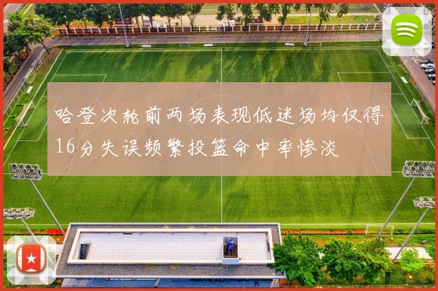 哈登次轮前两场表现低迷场均仅得16分失误频繁投篮命中率惨淡