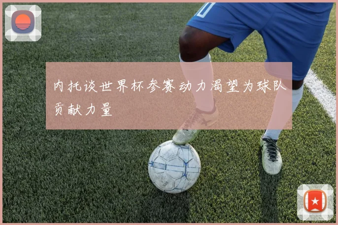 内托谈世界杯参赛动力渴望为球队贡献力量