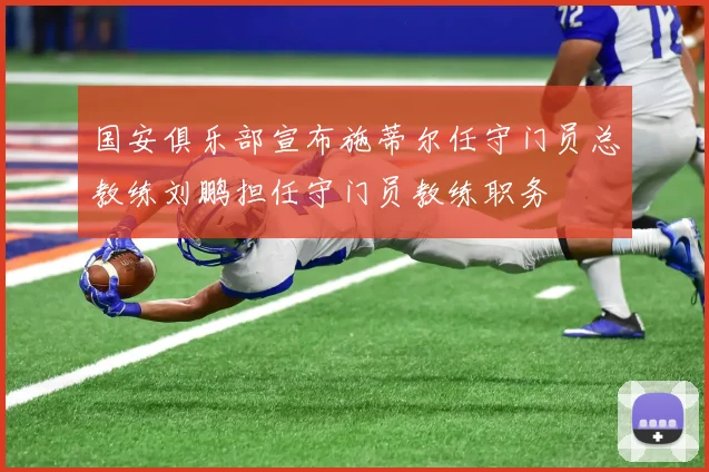 国安俱乐部宣布施蒂尔任守门员总教练刘鹏担任守门员教练职务