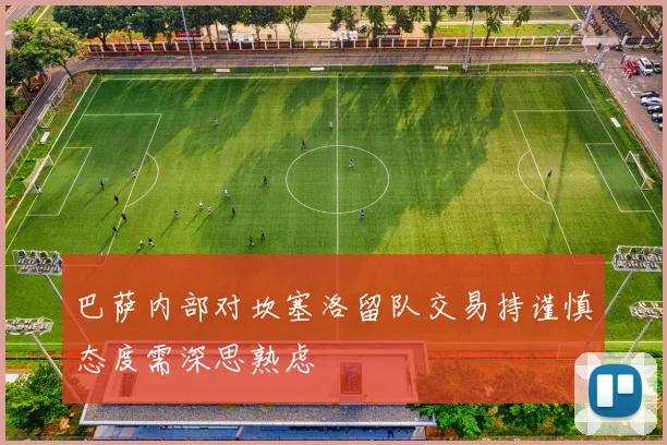 巴萨内部对坎塞洛留队交易持谨慎态度需深思熟虑