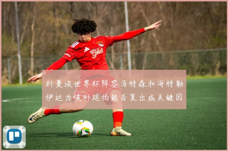 科曼谈世界杯阵容马特森和海特勒伊达为候补廷伯能否复出成关键因素