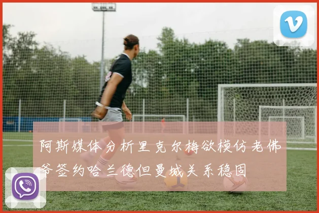 阿斯媒体分析里克尔梅欲模仿老佛爷签约哈兰德但曼城关系稳固