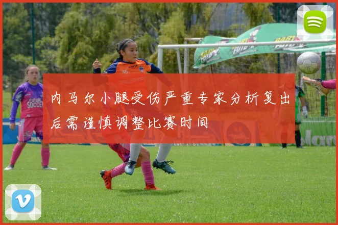 内马尔小腿受伤严重专家分析复出后需谨慎调整比赛时间